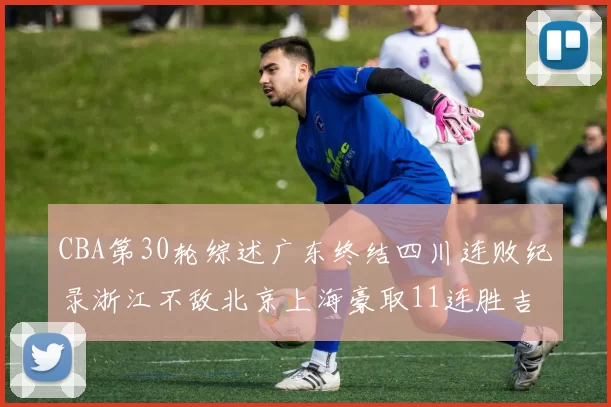 CBA第30轮综述广东终结四川连败纪录浙江不敌北京上海豪取11连胜吉林逆转辽宁成功