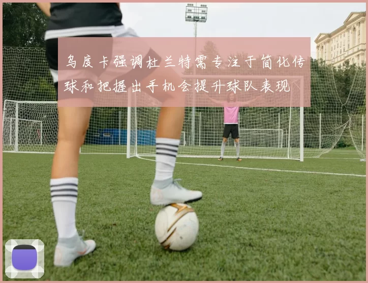 乌度卡强调杜兰特需专注于简化传球和把握出手机会提升球队表现