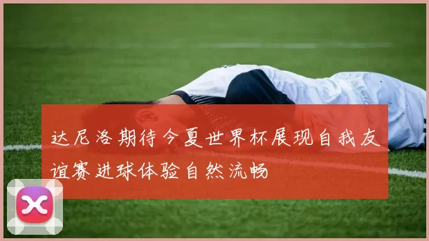 达尼洛期待今夏世界杯展现自我友谊赛进球体验自然流畅
