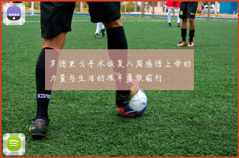 罗德里戈手术恢复八周感悟上帝的力量与生活的艰辛勇敢前行