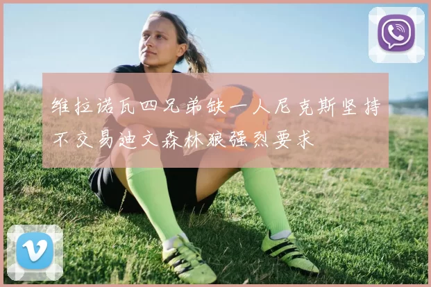 维拉诺瓦四兄弟缺一人尼克斯坚持不交易迪文森林狼强烈要求