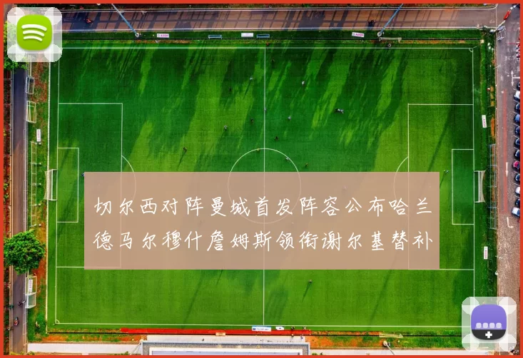 切尔西对阵曼城首发阵容公布哈兰德马尔穆什詹姆斯领衔谢尔基替补出战