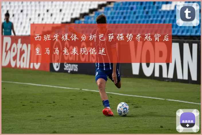 西班牙媒体分析巴萨强势夺冠背后皇马马竞表现低迷