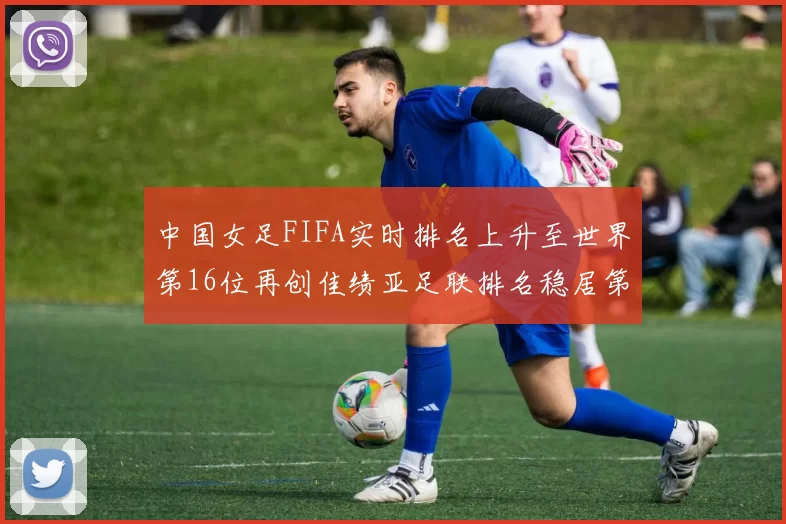 中国女足FIFA实时排名上升至世界第16位再创佳绩亚足联排名稳居第4位