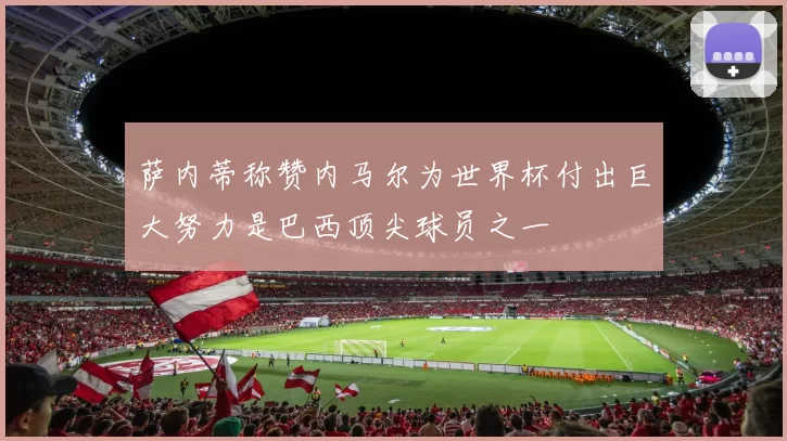萨内蒂称赞内马尔为世界杯付出巨大努力是巴西顶尖球员之一