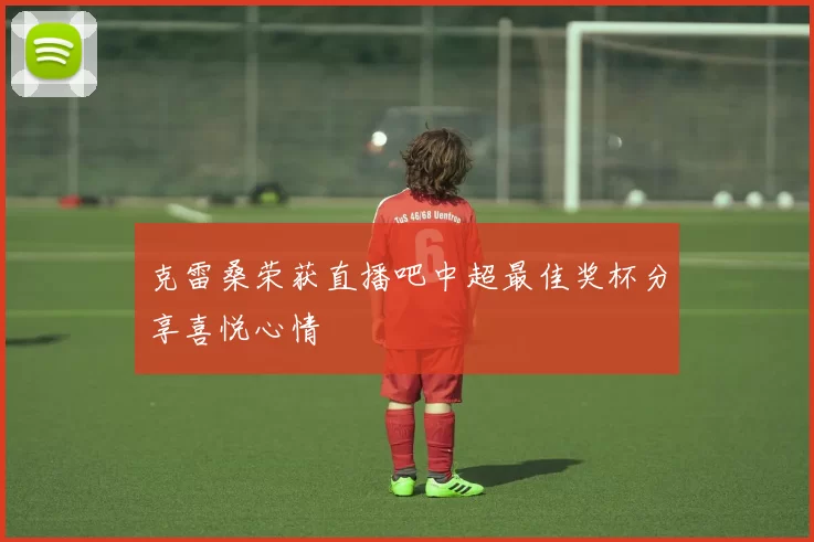 克雷桑荣获直播吧中超最佳奖杯分享喜悦心情