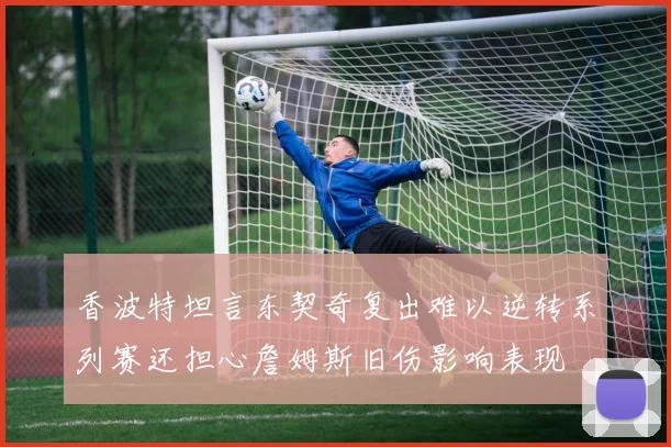 香波特坦言东契奇复出难以逆转系列赛还担心詹姆斯旧伤影响表现