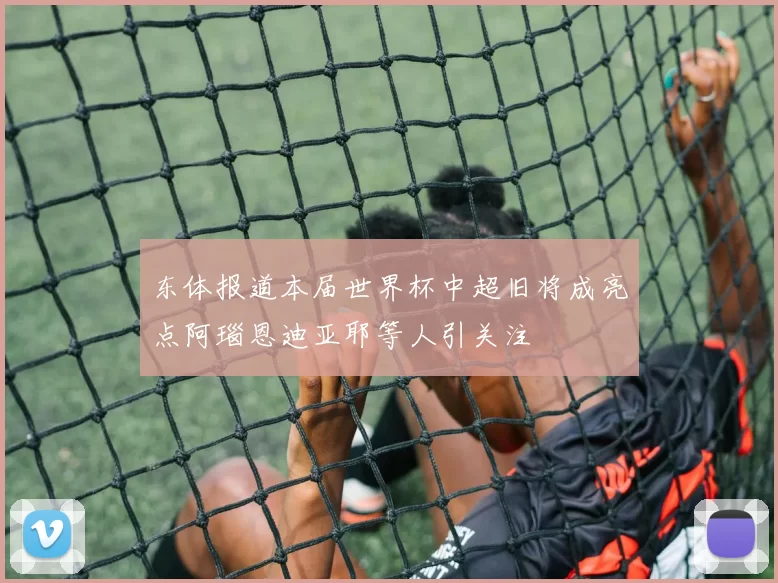 东体报道本届世界杯中超旧将成亮点阿瑙恩迪亚耶等人引关注