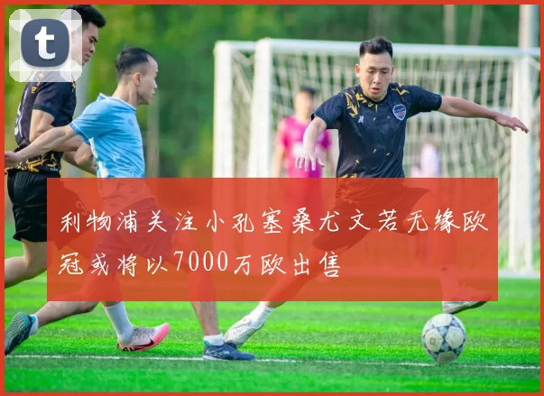 利物浦关注小孔塞桑尤文若无缘欧冠或将以7000万欧出售