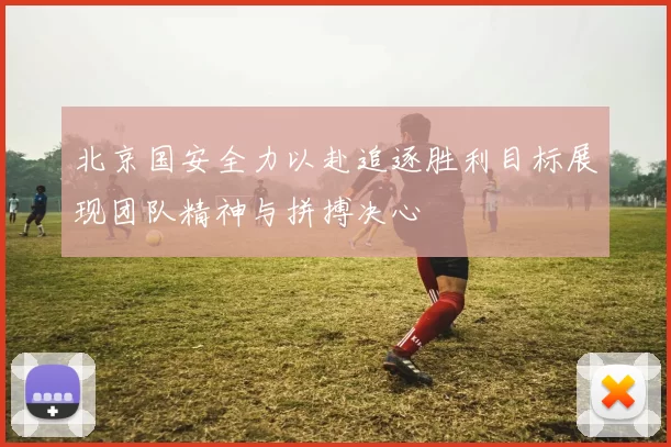 北京国安全力以赴追逐胜利目标展现团队精神与拼搏决心