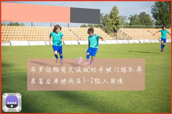 布罗佐维奇失误致对手破门球队再度落后库迪西亚1-2陷入困境