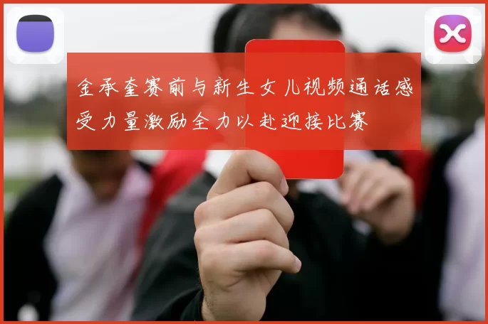 金承奎赛前与新生女儿视频通话感受力量激励全力以赴迎接比赛